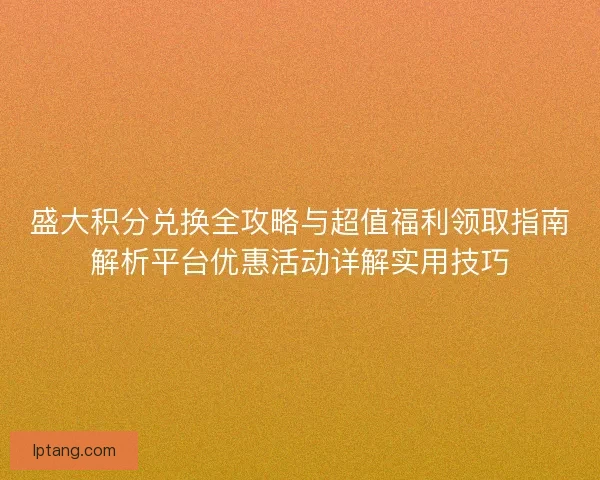 盛大积分兑换全攻略与超值福利领取指南解析平台优惠活动详解实用技巧