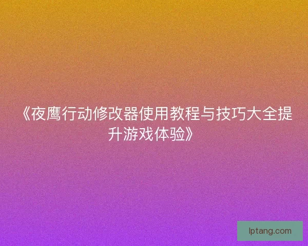 《夜鹰行动修改器使用教程与技巧大全提升游戏体验》