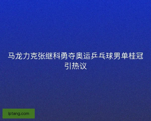 马龙力克张继科勇夺奥运乒乓球男单桂冠引热议