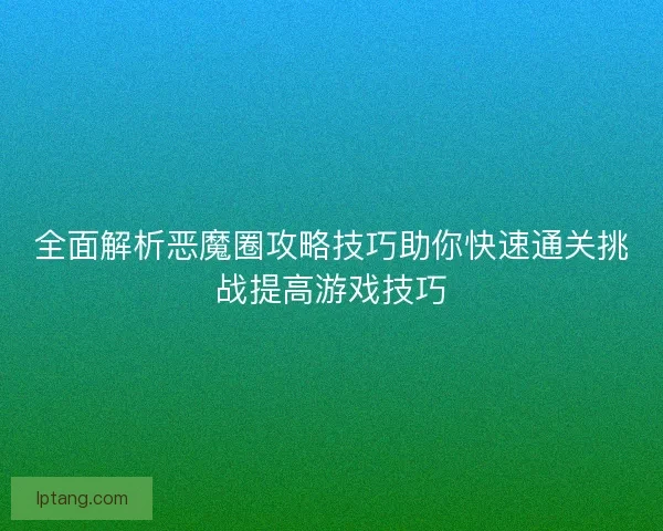全面解析恶魔圈攻略技巧助你快速通关挑战提高游戏技巧