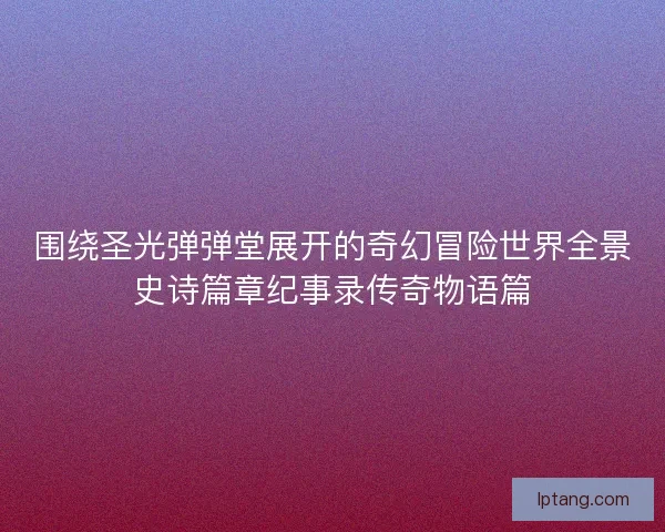 围绕圣光弹弹堂展开的奇幻冒险世界全景史诗篇章纪事录传奇物语篇