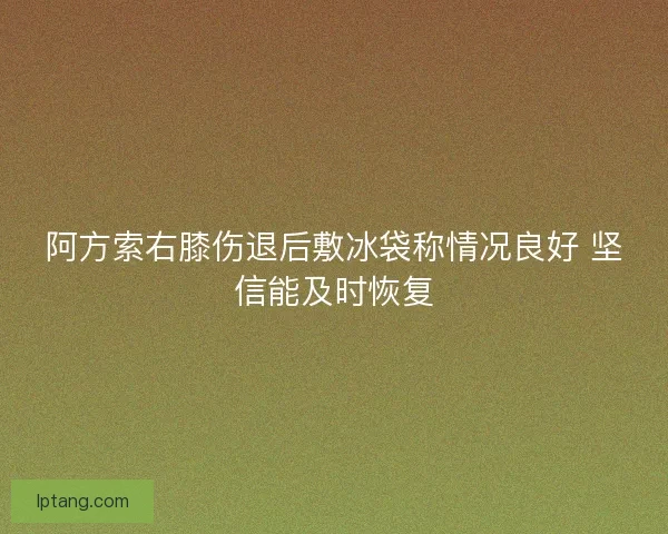 阿方索右膝伤退后敷冰袋称情况良好 坚信能及时恢复