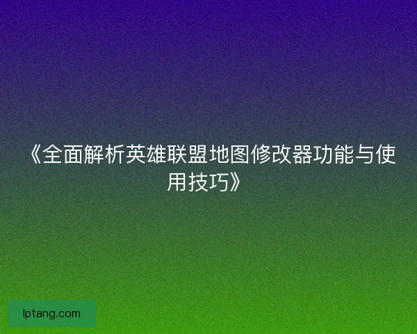 《全面解析英雄联盟地图修改器功能与使用技巧》